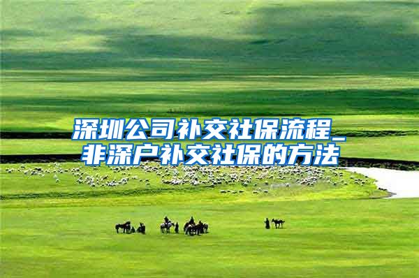 深圳公司补交社保流程_非深户补交社保的方法