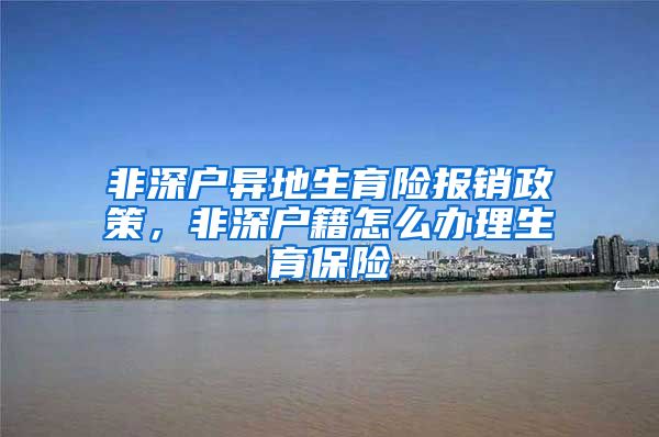 非深户异地生育险报销政策，非深户籍怎么办理生育保险