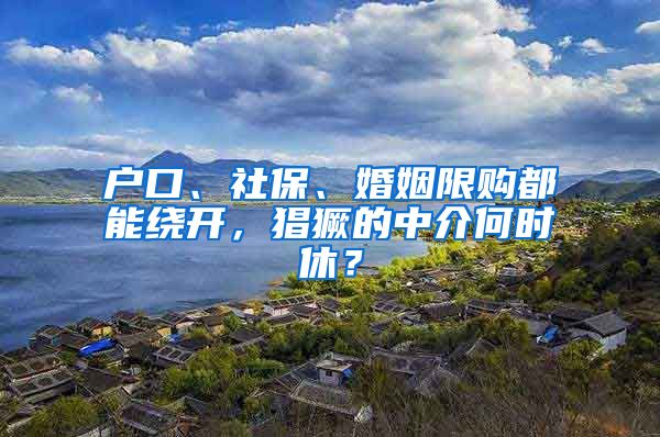 户口、社保、婚姻限购都能绕开，猖獗的中介何时休？