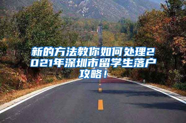 新的方法教你如何处理2021年深圳市留学生落户攻略！