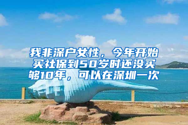 我非深户女性，今年开始买社保到50岁时还没买够10年，可以在深圳一次