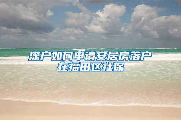 深户如何申请安居房落户在福田区社保