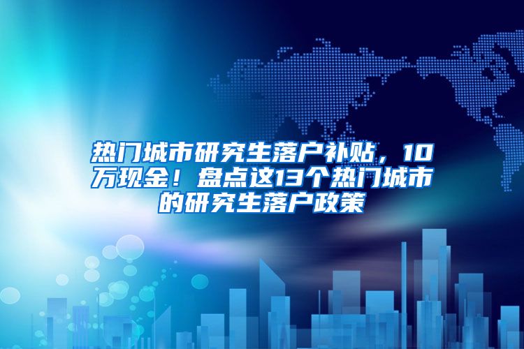 热门城市研究生落户补贴，10万现金！盘点这13个热门城市的研究生落户政策