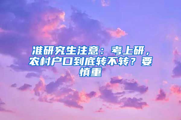 准研究生注意：考上研，农村户口到底转不转？要慎重