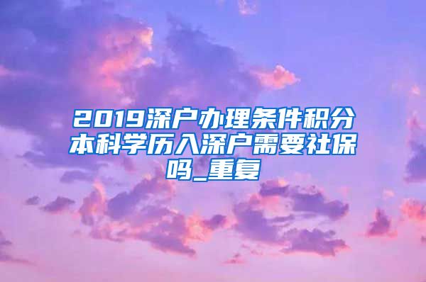 2019深户办理条件积分本科学历入深户需要社保吗_重复