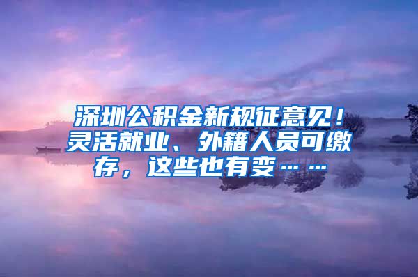 深圳公积金新规征意见！灵活就业、外籍人员可缴存，这些也有变……