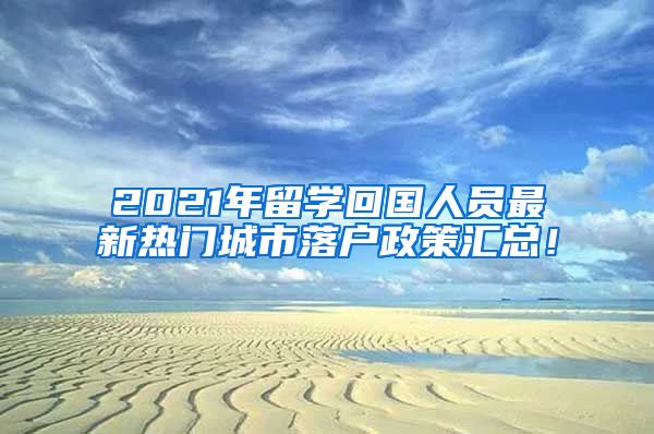 2021年留学回国人员最新热门城市落户政策汇总！