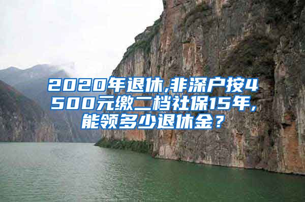 2020年退休,非深户按4500元缴二档社保15年,能领多少退休金？