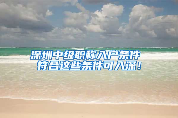 深圳中级职称入户条件 符合这些条件可入深！