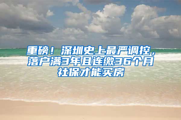 重磅！深圳史上最严调控，落户满3年且连缴36个月社保才能买房