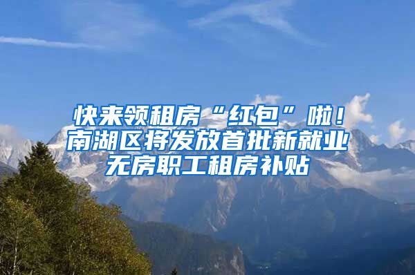快来领租房“红包”啦！南湖区将发放首批新就业无房职工租房补贴