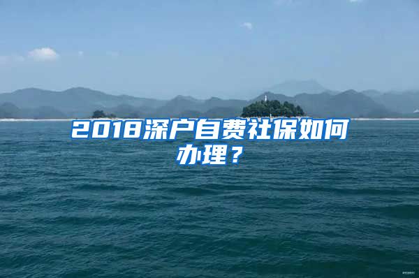 2018深户自费社保如何办理？