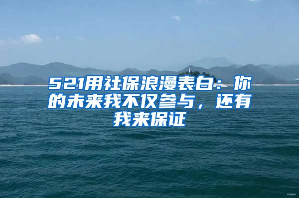 521用社保浪漫表白：你的未来我不仅参与，还有我来保证