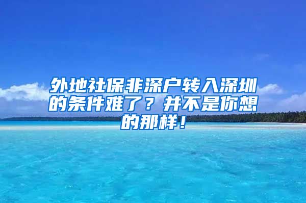 外地社保非深户转入深圳的条件难了？并不是你想的那样！