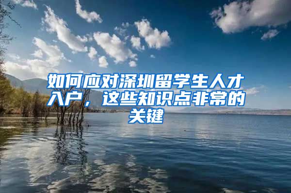 如何应对深圳留学生人才入户，这些知识点非常的关键