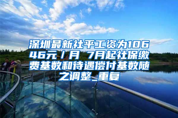 深圳最新社平工资为10646元／月 7月起社保缴费基数和待遇偿付基数随之调整_重复