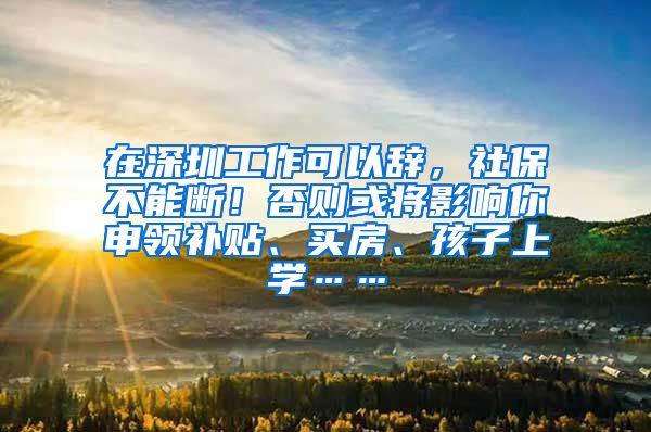 在深圳工作可以辞，社保不能断！否则或将影响你申领补贴、买房、孩子上学……