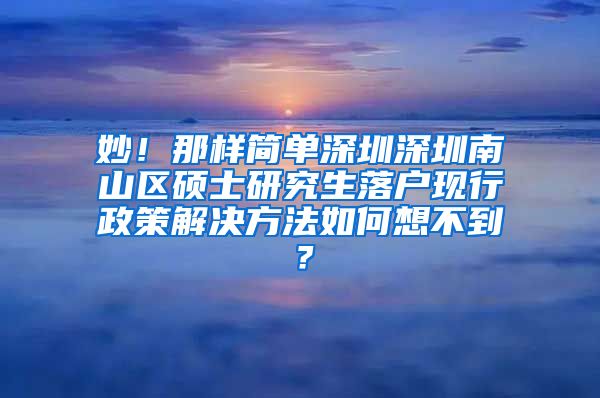 妙！那样简单深圳深圳南山区硕士研究生落户现行政策解决方法如何想不到？
