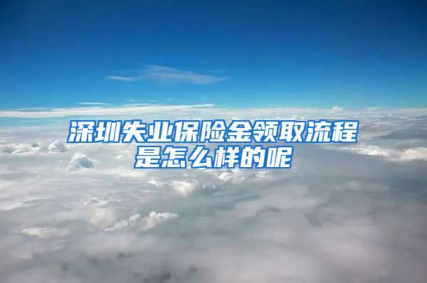 深圳失业保险金领取流程是怎么样的呢