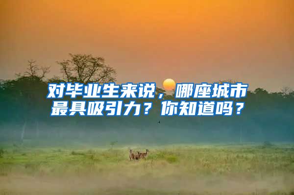 对毕业生来说，哪座城市最具吸引力？你知道吗？