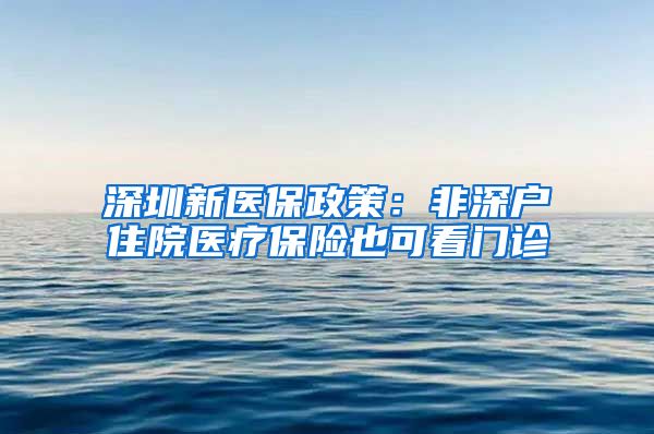 深圳新医保政策：非深户住院医疗保险也可看门诊