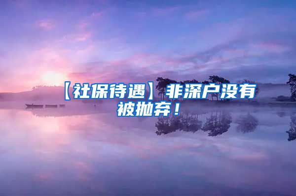 【社保待遇】非深户没有被抛弃！