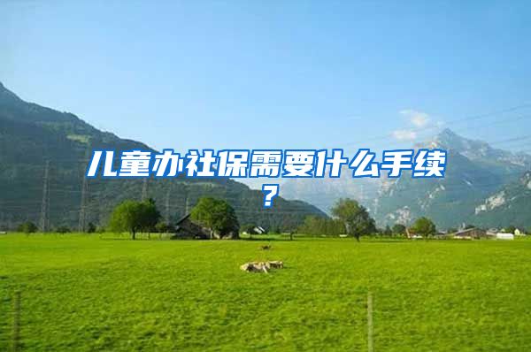儿童办社保需要什么手续？