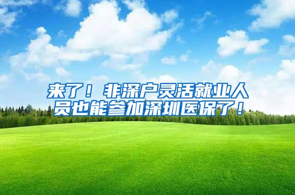 来了！非深户灵活就业人员也能参加深圳医保了！