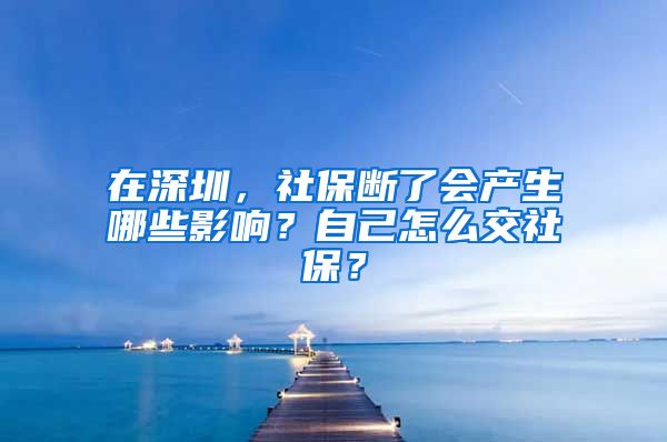 在深圳，社保断了会产生哪些影响？自己怎么交社保？