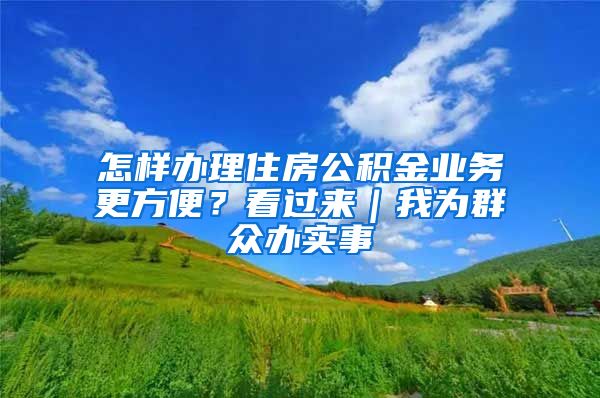 怎样办理住房公积金业务更方便？看过来｜我为群众办实事