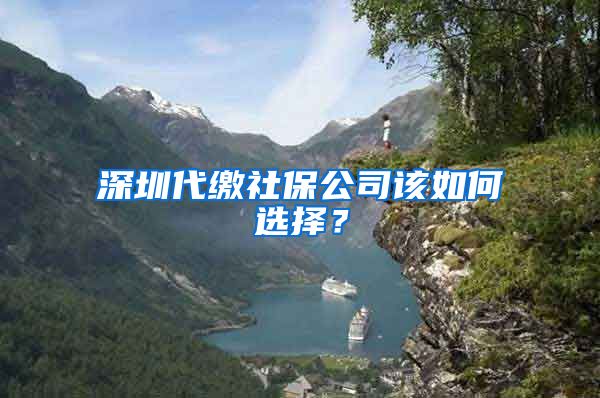 深圳代缴社保公司该如何选择？