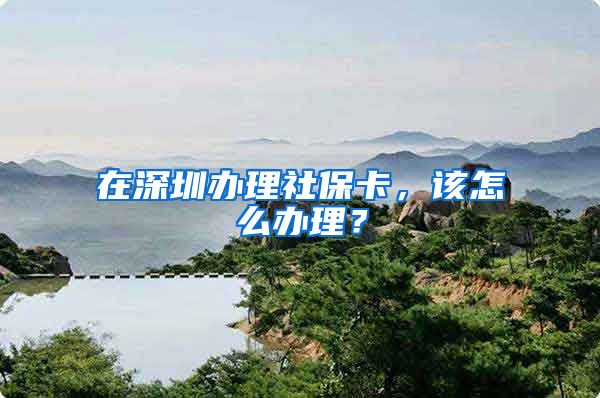 在深圳办理社保卡，该怎么办理？