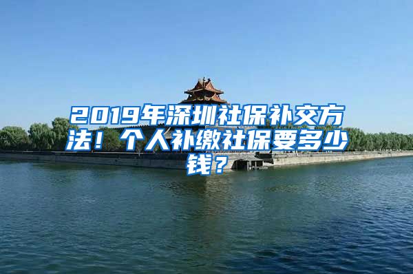 2019年深圳社保补交方法！个人补缴社保要多少钱？