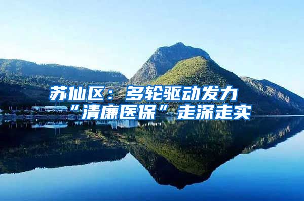 苏仙区：多轮驱动发力“清廉医保”走深走实