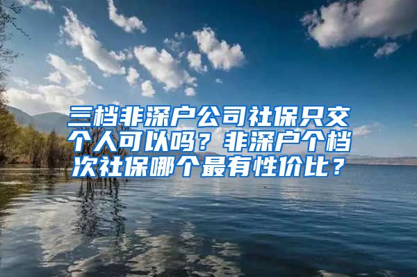 三档非深户公司社保只交个人可以吗？非深户个档次社保哪个最有性价比？