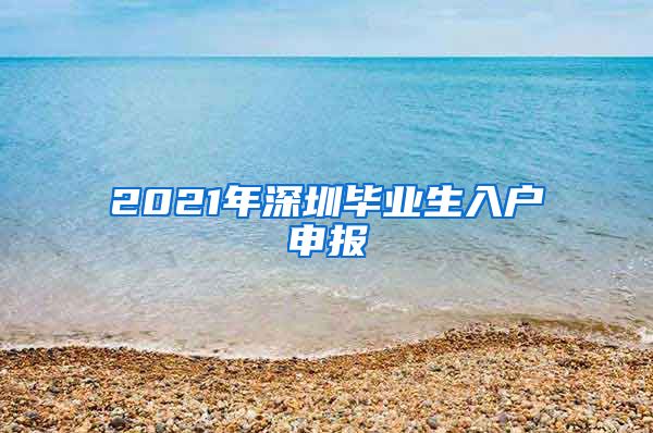 2021年深圳毕业生入户申报