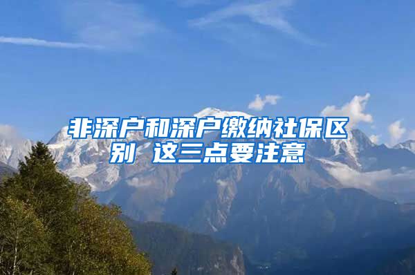 非深户和深户缴纳社保区别 这三点要注意