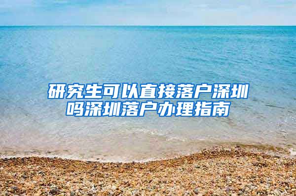 研究生可以直接落户深圳吗深圳落户办理指南