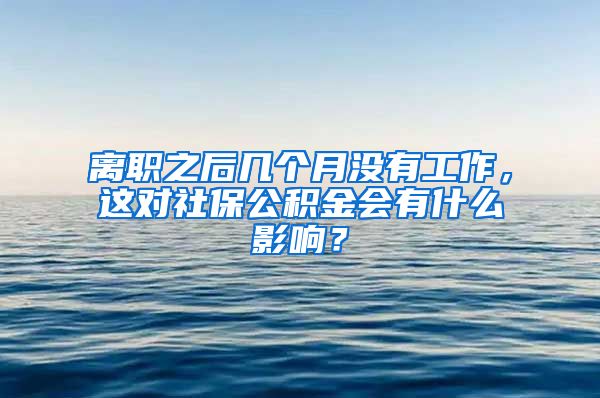 离职之后几个月没有工作，这对社保公积金会有什么影响？
