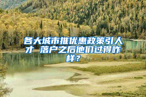 各大城市推优惠政策引人才 落户之后他们过得咋样？