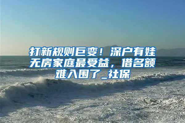 打新规则巨变！深户有娃无房家庭最受益，借名额难入围了_社保