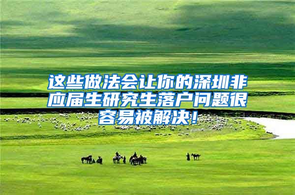 这些做法会让你的深圳非应届生研究生落户问题很容易被解决！