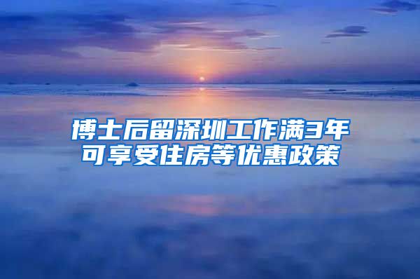 博士后留深圳工作满3年可享受住房等优惠政策