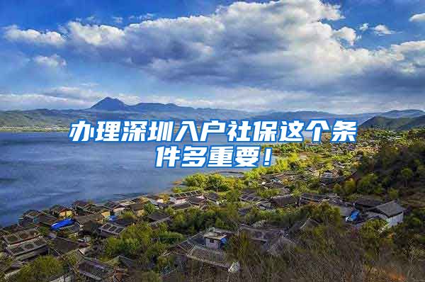 办理深圳入户社保这个条件多重要！