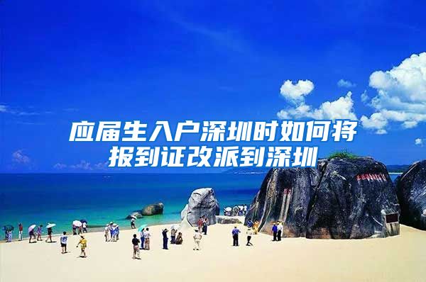应届生入户深圳时如何将报到证改派到深圳
