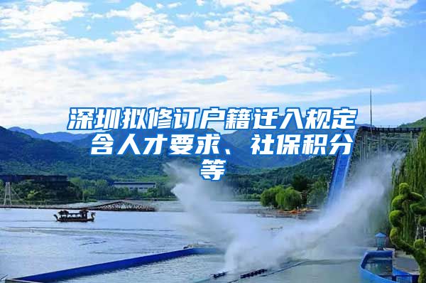 深圳拟修订户籍迁入规定 含人才要求、社保积分等
