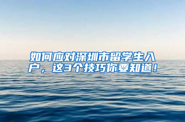 如何应对深圳市留学生入户，这3个技巧你要知道！