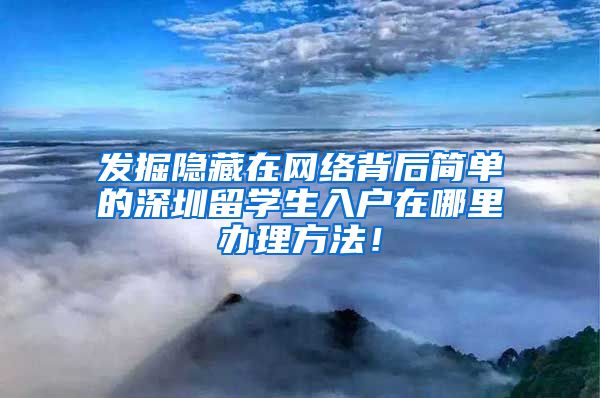 发掘隐藏在网络背后简单的深圳留学生入户在哪里办理方法！
