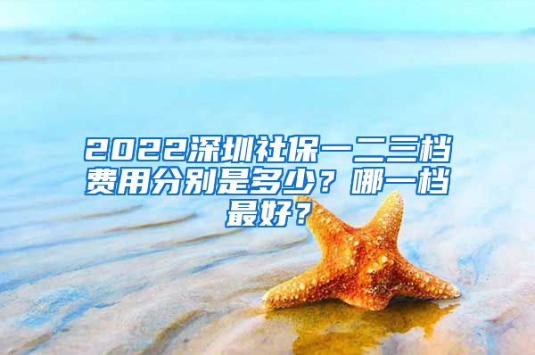 2022深圳社保一二三档费用分别是多少？哪一档最好？