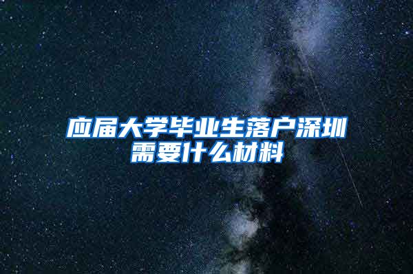 应届大学毕业生落户深圳需要什么材料